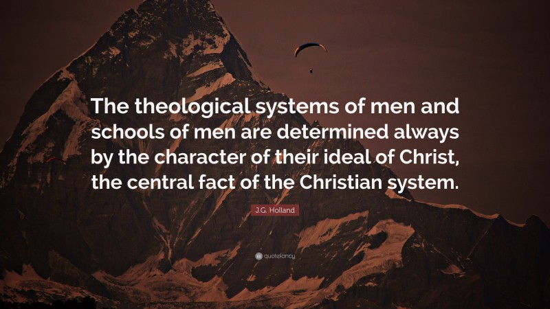 J.G. Holland Quote: “The theological systems of men and schools of men are determined always by the character of their ideal of Christ, the central fact of the Christian system.”