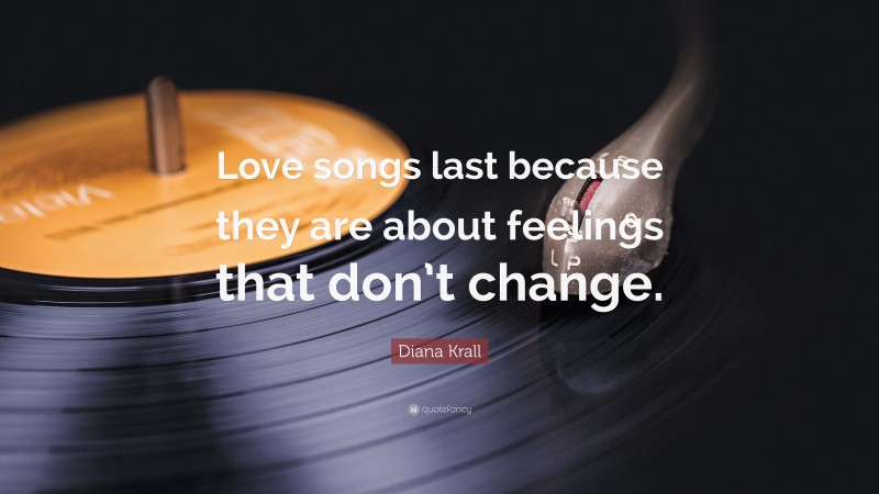 Diana Krall Quote: “Love songs last because they are about feelings that don’t change.”