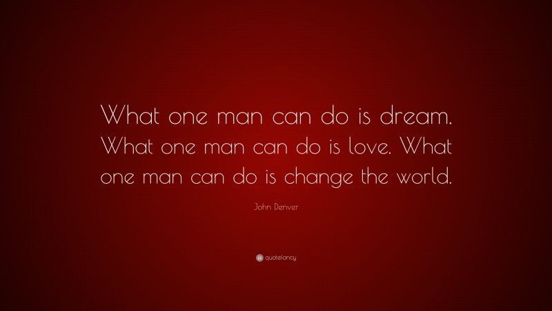 John Denver Quote: “What one man can do is dream. What one man can do is love. What one man can do is change the world.”