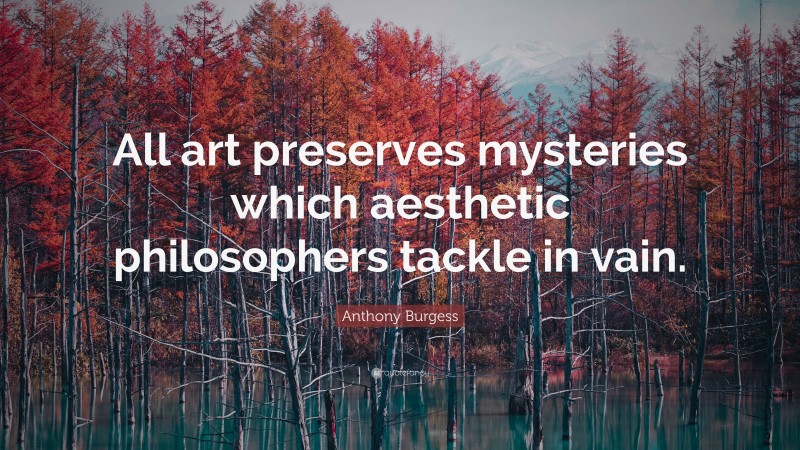 Anthony Burgess Quote: “All art preserves mysteries which aesthetic philosophers tackle in vain.”