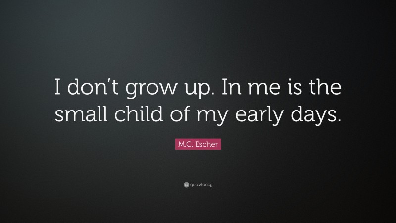 M.C. Escher Quote: “I don’t grow up. In me is the small child of my early days.”