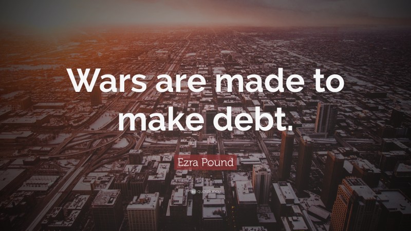 Ezra Pound Quote: “Wars are made to make debt.”