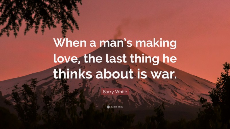 Barry White Quote: “When a man’s making love, the last thing he thinks about is war.”
