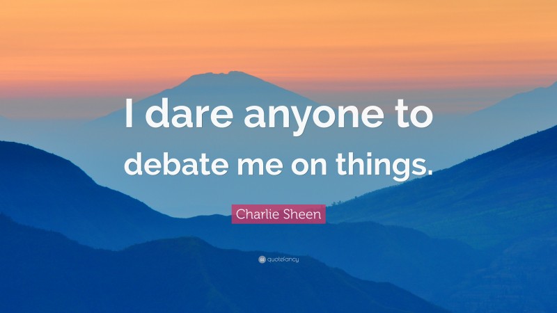Charlie Sheen Quote: “I dare anyone to debate me on things.”