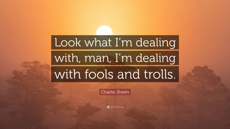 Charlie Sheen Quote: “Look what I’m dealing with, man, I’m dealing with fools and trolls.”