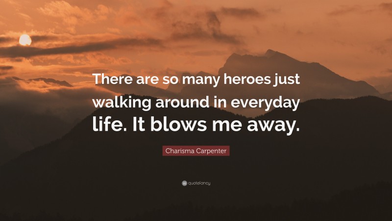 Charisma Carpenter Quote: “There are so many heroes just walking around in everyday life. It blows me away.”