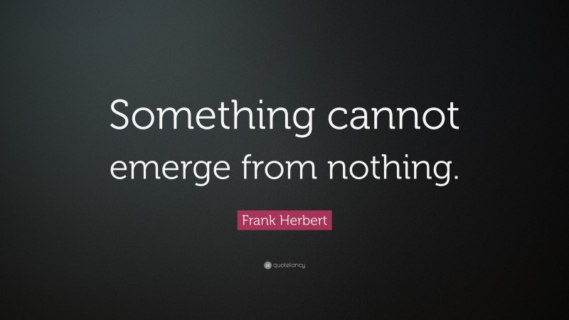 Frank Herbert Quote: “Something cannot emerge from nothing.”