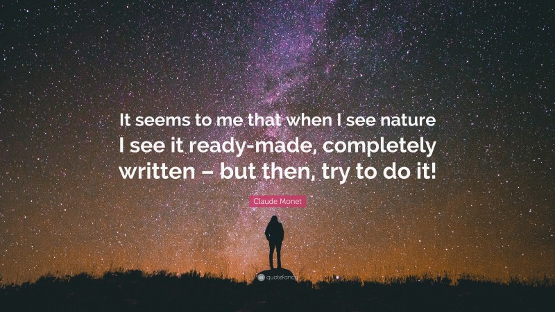 Claude Monet Quote: “It seems to me that when I see nature I see it ready-made, completely written – but then, try to do it!”