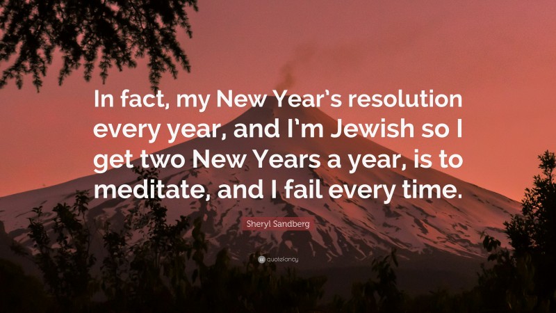 Sheryl Sandberg Quote: “In fact, my New Year’s resolution every year, and I’m Jewish so I get two New Years a year, is to meditate, and I fail every time.”