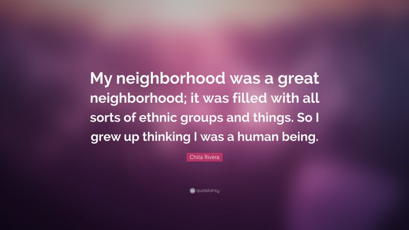 Chita Rivera Quote: “My neighborhood was a great neighborhood; it was filled with all sorts of ethnic groups and things. So I grew up thinking I was a human being.”