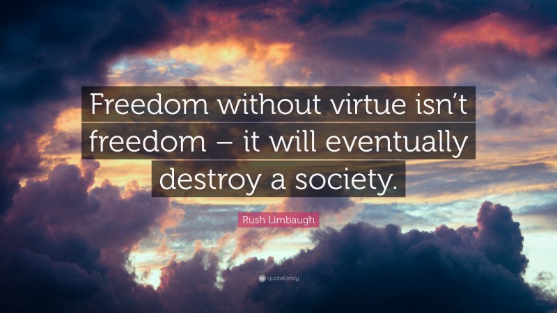 Rush Limbaugh Quote: “Freedom without virtue isn’t freedom – it will eventually destroy a society.”