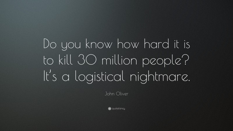 John Oliver Quote: “Do you know how hard it is to kill 30 million people? It’s a logistical nightmare.”