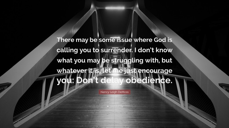 Nancy Leigh DeMoss Quote: “There may be some issue where God is calling you to surrender. I don’t know what you may be struggling with, but whatever it is, let me just encourage you: Don’t delay obedience.”