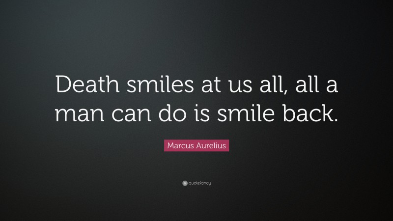 Marcus Aurelius Quote: “Death smiles at us all, all a man can do is smile back.”