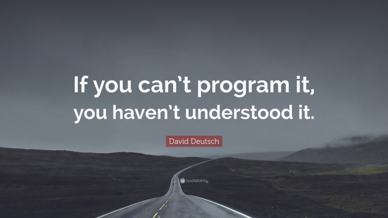 David Deutsch Quote: “If you can’t program it, you haven’t understood it.”