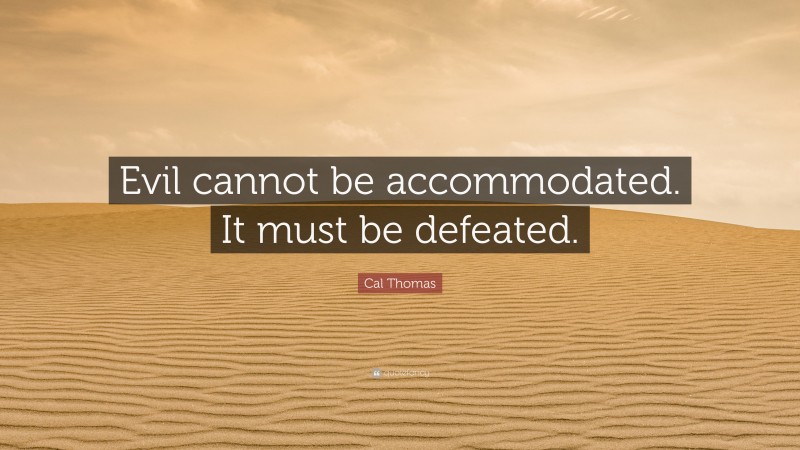 Cal Thomas Quote: “Evil cannot be accommodated. It must be defeated.”