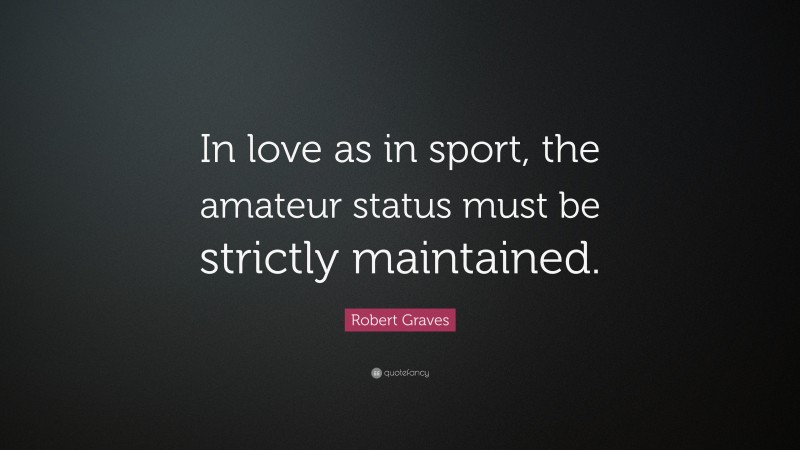 Robert Graves Quote: “In love as in sport, the amateur status must be strictly maintained.”