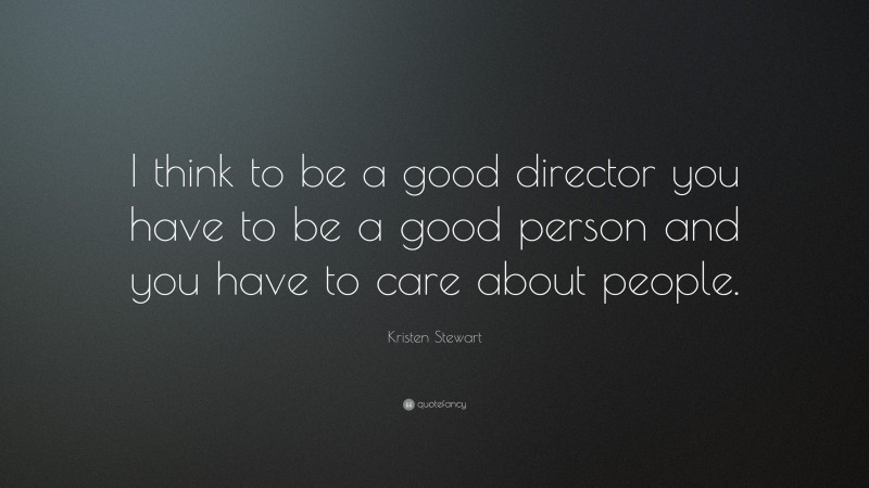 Kristen Stewart Quote: “I think to be a good director you have to be a good person and you have to care about people.”
