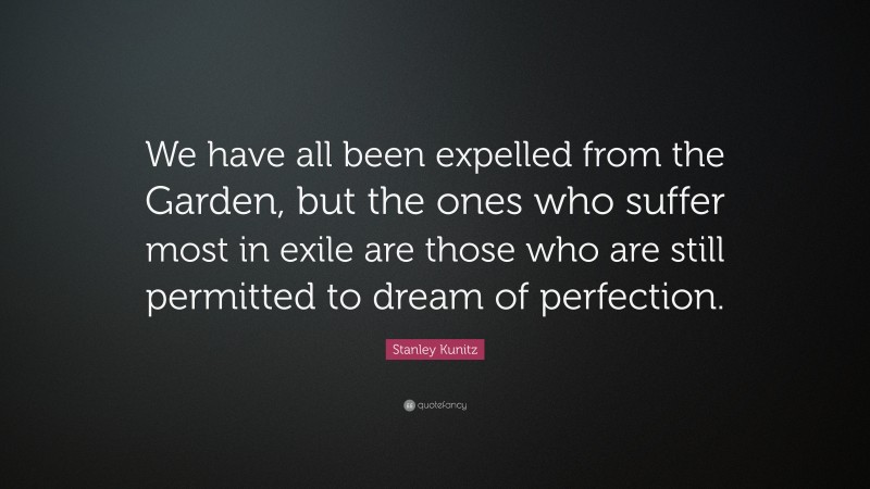 Stanley Kunitz Quote: “We have all been expelled from the Garden, but the ones who suffer most in exile are those who are still permitted to dream of perfection.”