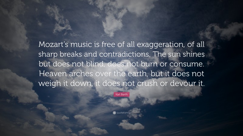 Karl Barth Quote: “Mozart’s music is free of all exaggeration, of all sharp breaks and contradictions. The sun shines but does not blind, does not burn or consume. Heaven arches over the earth, but it does not weigh it down, it does not crush or devour it.”