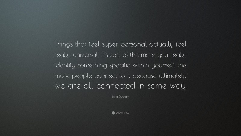 Lena Dunham Quote: “Things that feel super personal actually feel really universal. It’s sort of the more you really identify something specific within yourself, the more people connect to it because ultimately we are all connected in some way.”