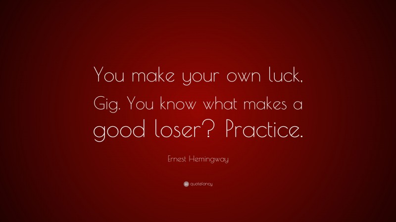 Ernest Hemingway Quote: “You make your own luck, Gig. You know what makes a good loser? Practice.”