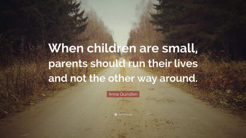 Anna Quindlen Quote: “When children are small, parents should run their lives and not the other way around.”