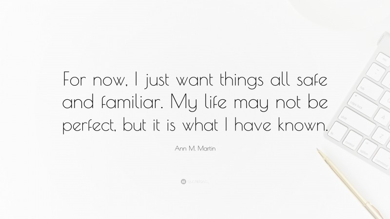 Ann M. Martin Quote: “For now, I just want things all safe and familiar. My life may not be perfect, but it is what I have known.”