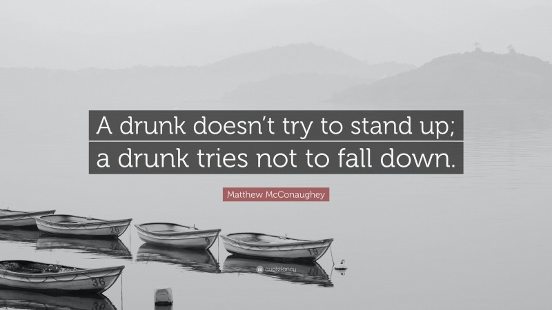 Matthew McConaughey Quote: “A drunk doesn’t try to stand up; a drunk tries not to fall down.”