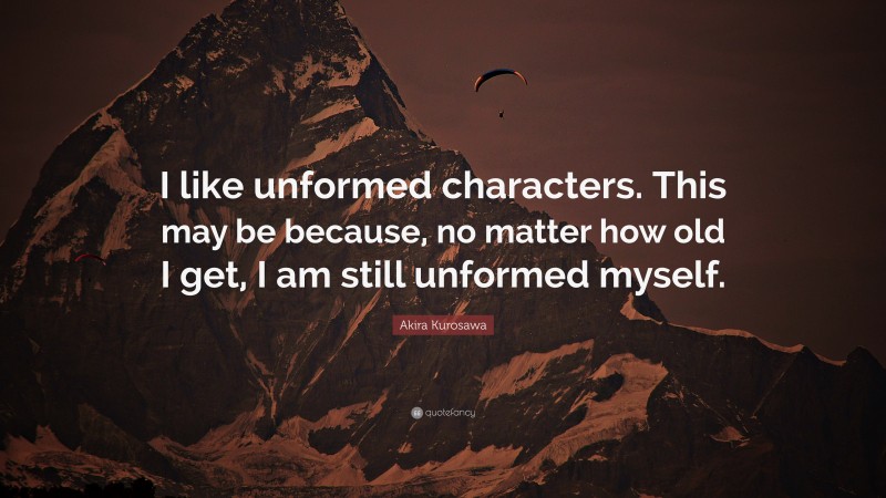 Akira Kurosawa Quote: “I like unformed characters. This may be because, no matter how old I get, I am still unformed myself.”