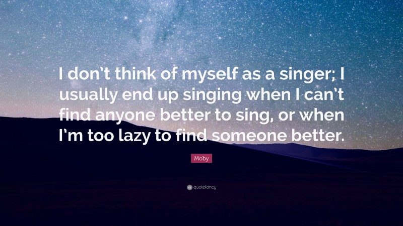 Moby Quote: “I don’t think of myself as a singer; I usually end up singing when I can’t find anyone better to sing, or when I’m too lazy to find someone better.”