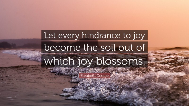 Elizabeth George Quote: “Let every hindrance to joy become the soil out of which joy blossoms.”