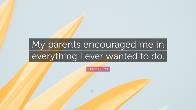 Charles Kuralt Quote: “My parents encouraged me in everything I ever wanted to do.”