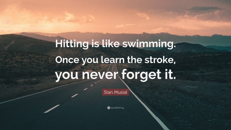 Stan Musial Quote: “Hitting is like swimming. Once you learn the stroke, you never forget it.”