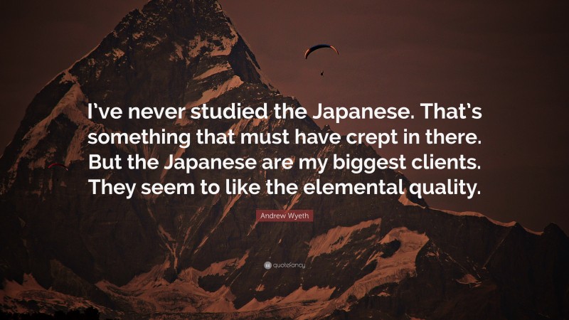 Andrew Wyeth Quote: “I’ve never studied the Japanese. That’s something that must have crept in there. But the Japanese are my biggest clients. They seem to like the elemental quality.”