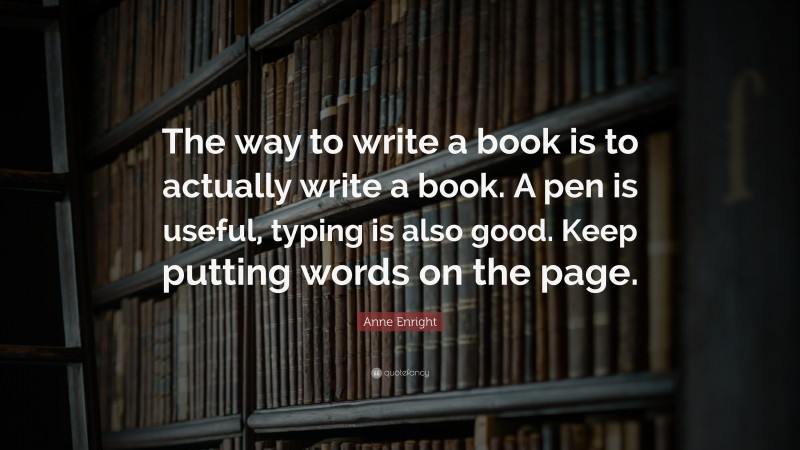 Anne Enright Quote: “The way to write a book is to actually write a book. A pen is useful, typing is also good. Keep putting words on the page.”