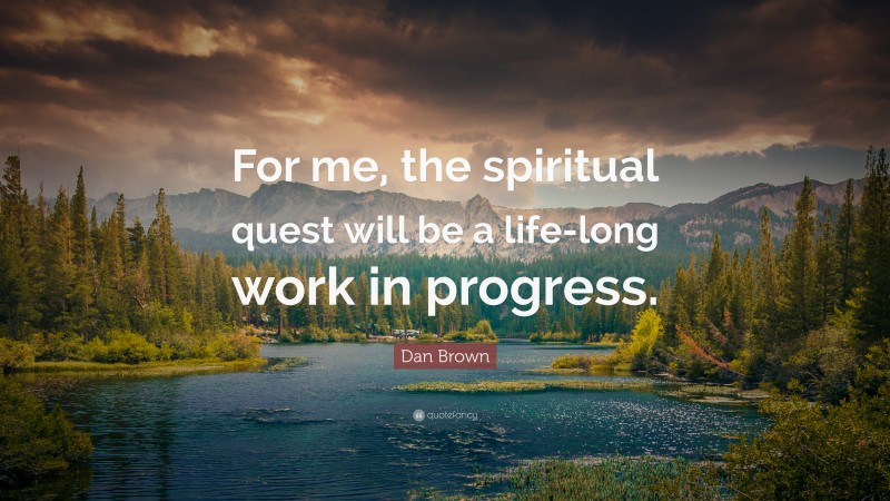 Dan Brown Quote: “For me, the spiritual quest will be a life-long work in progress.”