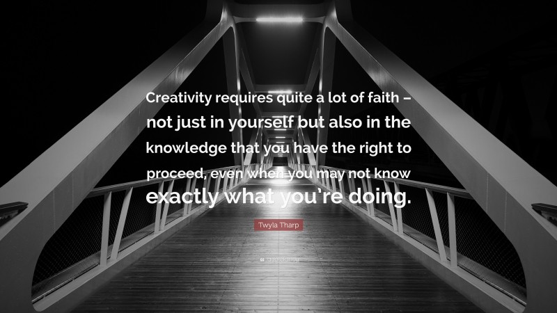 Twyla Tharp Quote: “Creativity requires quite a lot of faith – not just in yourself but also in the knowledge that you have the right to proceed, even when you may not know exactly what you’re doing.”