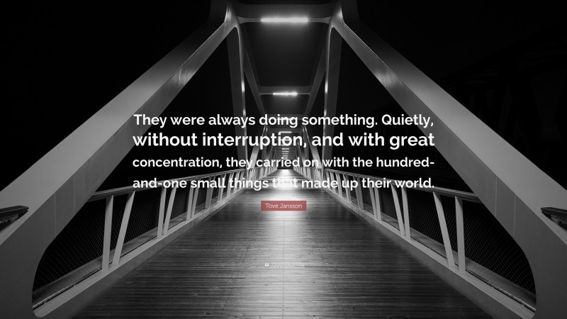Tove Jansson Quote: “They were always doing something. Quietly, without interruption, and with great concentration, they carried on with the hundred-and-one small things that made up their world.”