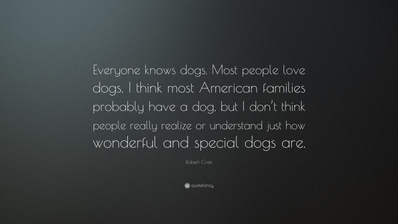 Robert Crais Quote: “Everyone knows dogs. Most people love dogs. I think most American families probably have a dog, but I don’t think people really realize or understand just how wonderful and special dogs are.”