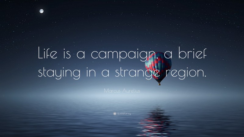 Marcus Aurelius Quote: “Life is a campaign, a brief staying in a strange region.”