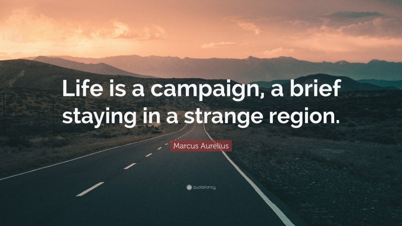 Marcus Aurelius Quote: “Life is a campaign, a brief staying in a strange region.”