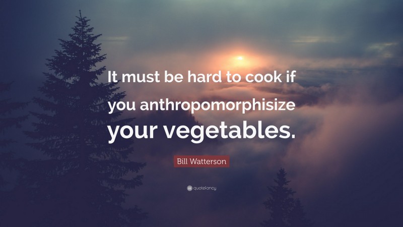 Bill Watterson Quote: “It must be hard to cook if you anthropomorphisize your vegetables.”