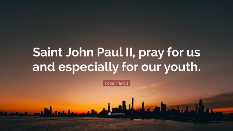 Pope Francis Quote: “Saint John Paul II, pray for us and especially for our youth.”