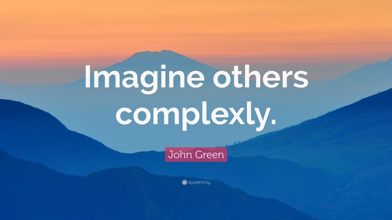 John Green Quote: “Imagine others complexly.”