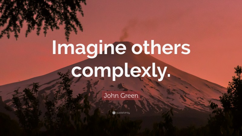 John Green Quote: “Imagine others complexly.”