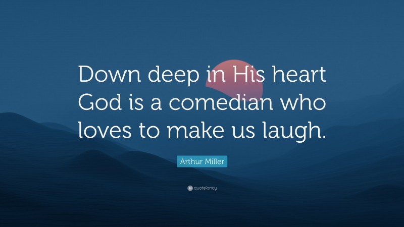 Arthur Miller Quote: “Down deep in His heart God is a comedian who loves to make us laugh.”