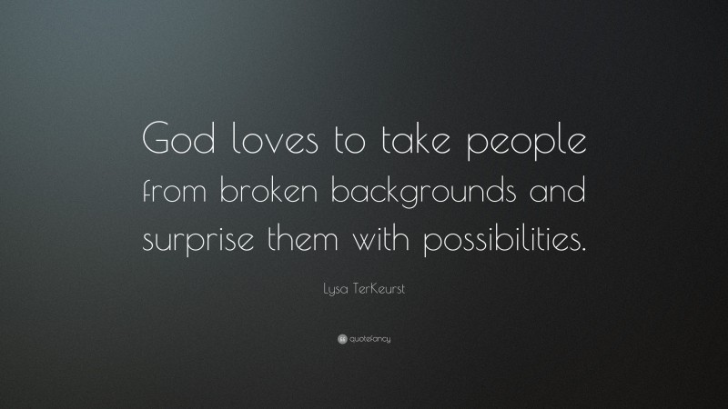 Lysa TerKeurst Quote: “God loves to take people from broken backgrounds and surprise them with possibilities.”