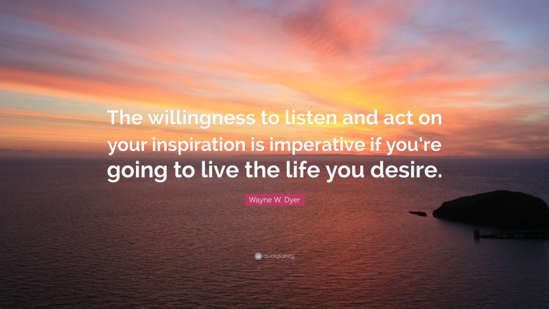 Wayne W. Dyer Quote: “The willingness to listen and act on your inspiration is imperative if you’re going to live the life you desire.”
