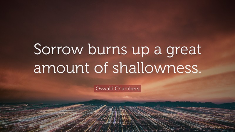 Oswald Chambers Quote: “Sorrow burns up a great amount of shallowness.”